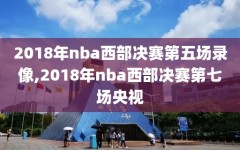 2018年nba西部决赛第五场录像,2018年nba西部决赛第七场央视