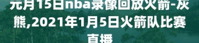 元月15日nba录像回放火箭-灰熊,2021年1月5日火箭队比赛直播