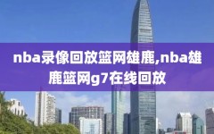 nba录像回放篮网雄鹿,nba雄鹿篮网g7在线回放