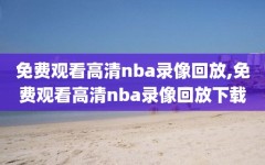 免费观看高清nba录像回放,免费观看高清nba录像回放下载