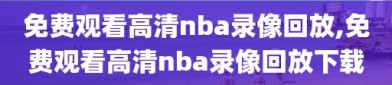 免费观看高清nba录像回放,免费观看高清nba录像回放下载