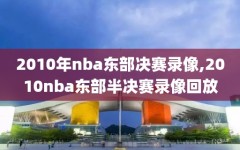 2010年nba东部决赛录像,2010nba东部半决赛录像回放