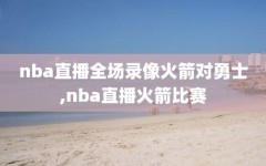 nba直播全场录像火箭对勇士,nba直播火箭比赛