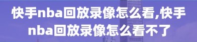 快手nba回放录像怎么看,快手nba回放录像怎么看不了