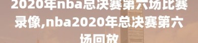 2020年nba总决赛第六场比赛录像,nba2020年总决赛第六场回放