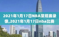 2021年1月17日NBA常规赛录像,2021年1月17日nba比赛