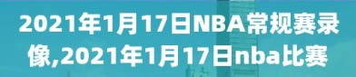 2021年1月17日NBA常规赛录像,2021年1月17日nba比赛