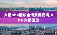 火箭nba回放全场录像高清,nba 火箭回放