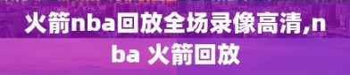 火箭nba回放全场录像高清,nba 火箭回放