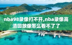 nba98录像打不开,nba录像高清回放像怎么看不了了