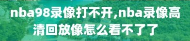 nba98录像打不开,nba录像高清回放像怎么看不了了