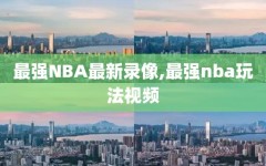 最强NBA最新录像,最强nba玩法视频