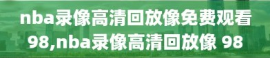 nba录像高清回放像免费观看98,nba录像高清回放像 98