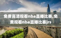 免费高清观看nba直播比赛,免费观看nba直播比赛jrs