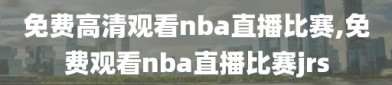 免费高清观看nba直播比赛,免费观看nba直播比赛jrs