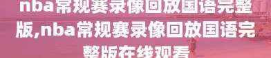 nba常规赛录像回放国语完整版,nba常规赛录像回放国语完整版在线观看