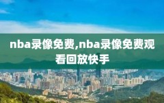 nba录像免费,nba录像免费观看回放快手