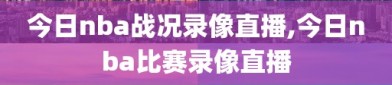 今日nba战况录像直播,今日nba比赛录像直播