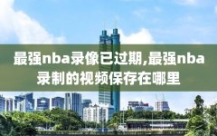 最强nba录像已过期,最强nba录制的视频保存在哪里