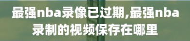 最强nba录像已过期,最强nba录制的视频保存在哪里