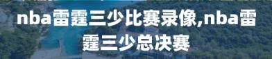 nba雷霆三少比赛录像,nba雷霆三少总决赛