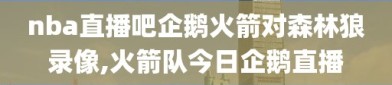 nba直播吧企鹅火箭对森林狼录像,火箭队今日企鹅直播