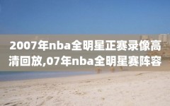 2007年nba全明星正赛录像高清回放,07年nba全明星赛阵容