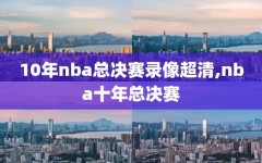 10年nba总决赛录像超清,nba十年总决赛