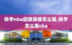 快手nba回放录像怎么看,快手怎么看cba