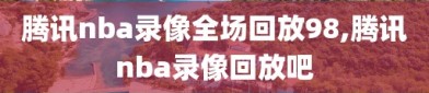 腾讯nba录像全场回放98,腾讯nba录像回放吧