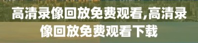 高清录像回放免费观看,高清录像回放免费观看下载