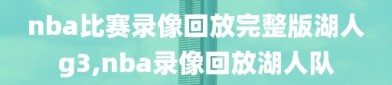 nba比赛录像回放完整版湖人g3,nba录像回放湖人队