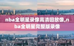 nba全明星录像高清回放像,nba全明星完整版录像