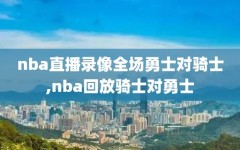 nba直播录像全场勇士对骑士,nba回放骑士对勇士