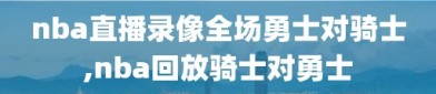 nba直播录像全场勇士对骑士,nba回放骑士对勇士