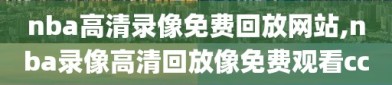 nba高清录像免费回放网站,nba录像高清回放像免费观看cc