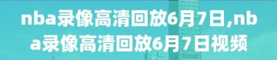 nba录像高清回放6月7日,nba录像高清回放6月7日视频