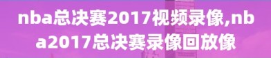 nba总决赛2017视频录像,nba2017总决赛录像回放像