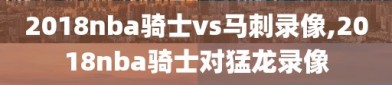 2018nba骑士vs马刺录像,2018nba骑士对猛龙录像