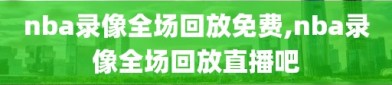 nba录像全场回放免费,nba录像全场回放直播吧