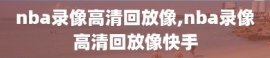 nba录像高清回放像,nba录像高清回放像快手