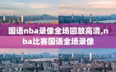 国语nba录像全场回放高清,nba比赛国语全场录像