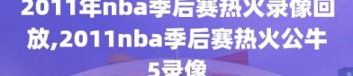 2011年nba季后赛热火录像回放,2011nba季后赛热火公牛5录像