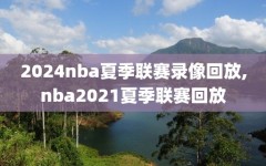 2024nba夏季联赛录像回放,nba2021夏季联赛回放