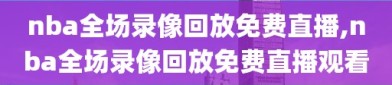 nba全场录像回放免费直播,nba全场录像回放免费直播观看