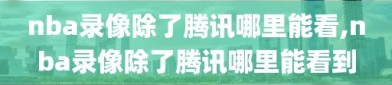 nba录像除了腾讯哪里能看,nba录像除了腾讯哪里能看到