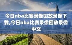 今日nba比赛录像回放录像下载,今日nba比赛录像回放录像中文