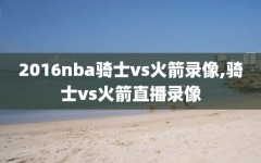 2016nba骑士vs火箭录像,骑士vs火箭直播录像