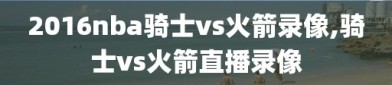 2016nba骑士vs火箭录像,骑士vs火箭直播录像