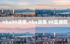 nba99录像,nba录像 98直播吧